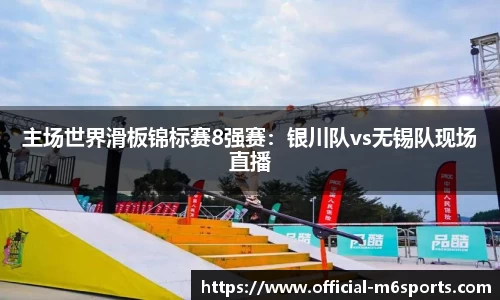 主场世界滑板锦标赛8强赛：银川队vs无锡队现场直播