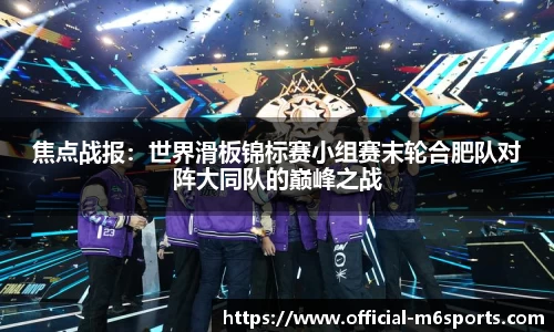 焦点战报：世界滑板锦标赛小组赛末轮合肥队对阵大同队的巅峰之战